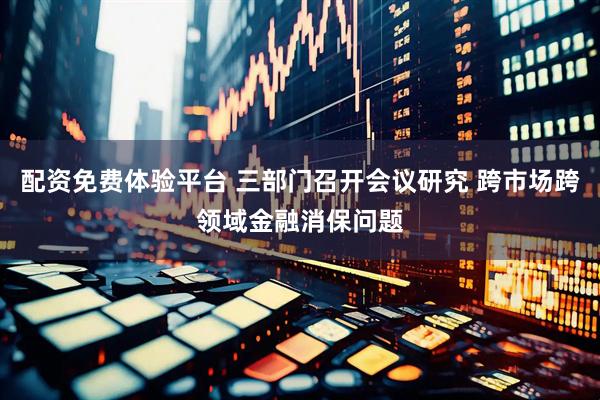 配资免费体验平台 三部门召开会议研究 跨市场跨领域金融消保问题