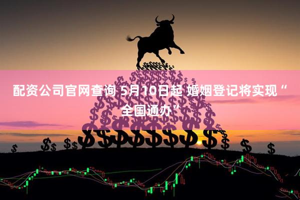 配资公司官网查询 5月10日起 婚姻登记将实现“全国通办”