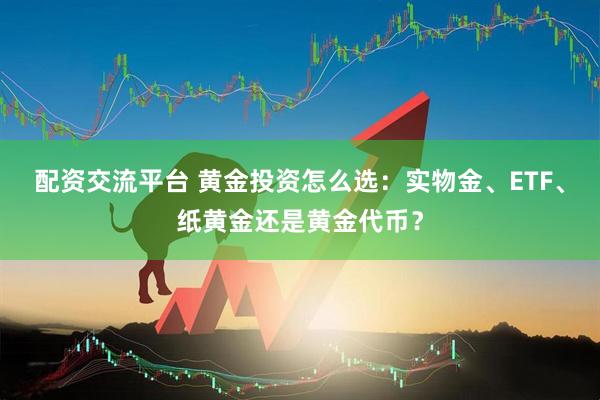配资交流平台 黄金投资怎么选：实物金、ETF、纸黄金还是黄金代币？