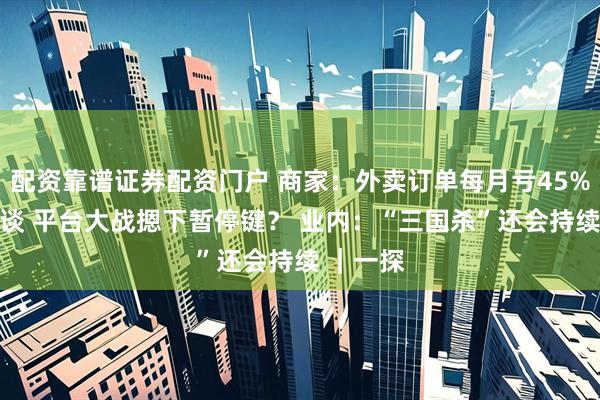 配资靠谱证券配资门户 商家：外卖订单每月亏45% 监管约谈 平台大战摁下暂停键？ 业内：“三国杀”还会持续 ｜一探