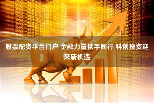 股票配资平台门户 金融力量携手同行 科创投资迎来新机遇