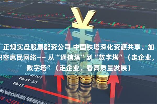 正规实盘股票配资公司 中国铁塔深化资源共享、加速数字转型、织密惠民网络—— 从“通信塔”到“数字塔”（走企业，看高质量发展）