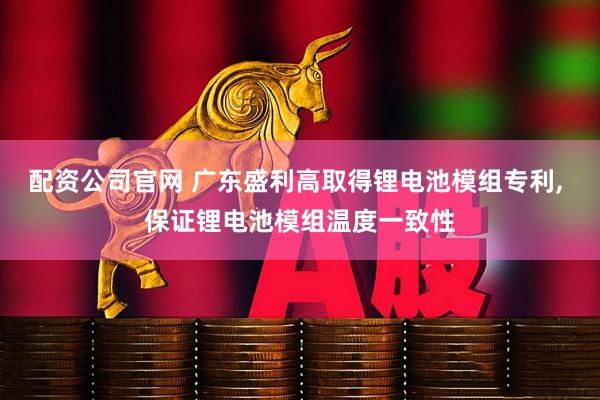 配资公司官网 广东盛利高取得锂电池模组专利, 保证锂电池模组温度一致性