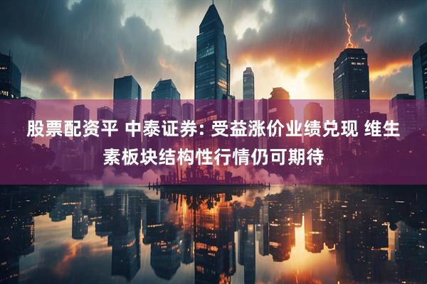 股票配资平 中泰证券: 受益涨价业绩兑现 维生素板块结构性行情仍可期待