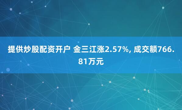 提供炒股配资开户 金三江涨2.57%, 成交额766.81万元