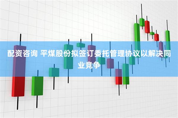 配资咨询 平煤股份拟签订委托管理协议以解决同业竞争
