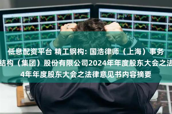低息配资平台 精工钢构: 国浩律师（上海）事务所关于长江精工钢结构（集团）股份有限公司2024年年度股东大会之法律意见书内容摘要