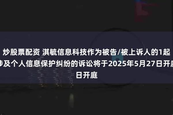 炒股票配资 淇毓信息科技作为被告/被上诉人的1起涉及个人信息保护纠纷的诉讼将于2025年5月27日开庭