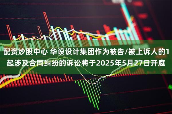 配资炒股中心 华设设计集团作为被告/被上诉人的1起涉及合同纠纷的诉讼将于2025年5月27日开庭