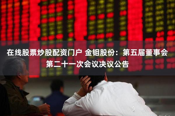 在线股票炒股配资门户 金钼股份：第五届董事会第二十一次会议决议公告