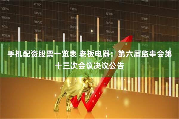 手机配资股票一览表 老板电器：第六届监事会第十三次会议决议公告