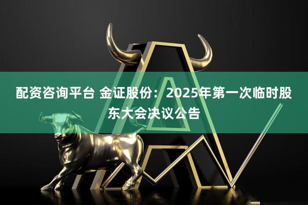 配资咨询平台 金证股份：2025年第一次临时股东大会决议公告