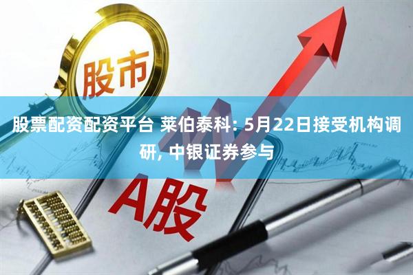 股票配资配资平台 莱伯泰科: 5月22日接受机构调研, 中银证券参与