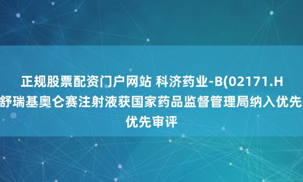 正规股票配资门户网站 科济药业-B(02171.HK): 舒瑞基奥仑赛注射液获国家药品监督管理局纳入优先审评