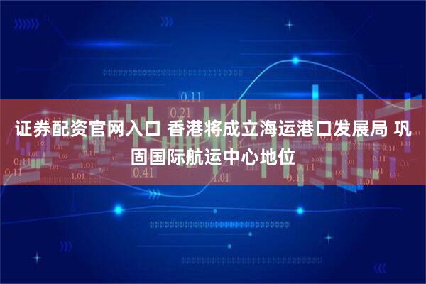 证券配资官网入口 香港将成立海运港口发展局 巩固国际航运中心地位