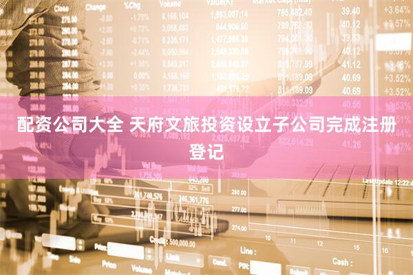 配资公司大全 天府文旅投资设立子公司完成注册登记