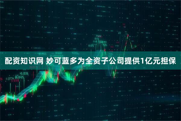 配资知识网 妙可蓝多为全资子公司提供1亿元担保