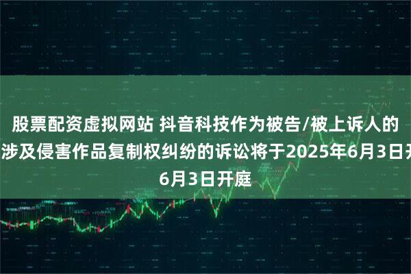 股票配资虚拟网站 抖音科技作为被告/被上诉人的1起涉及侵害作品复制权纠纷的诉讼将于2025年6月3日开庭
