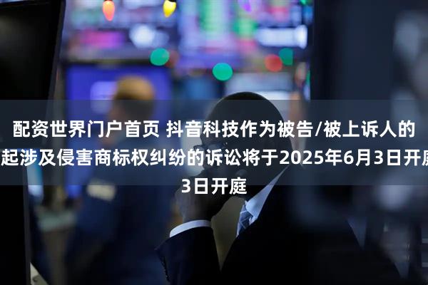配资世界门户首页 抖音科技作为被告/被上诉人的2起涉及侵害商标权纠纷的诉讼将于2025年6月3日开庭