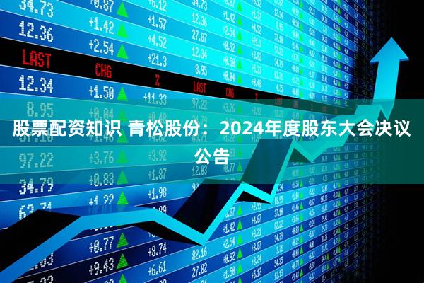 股票配资知识 青松股份：2024年度股东大会决议公告