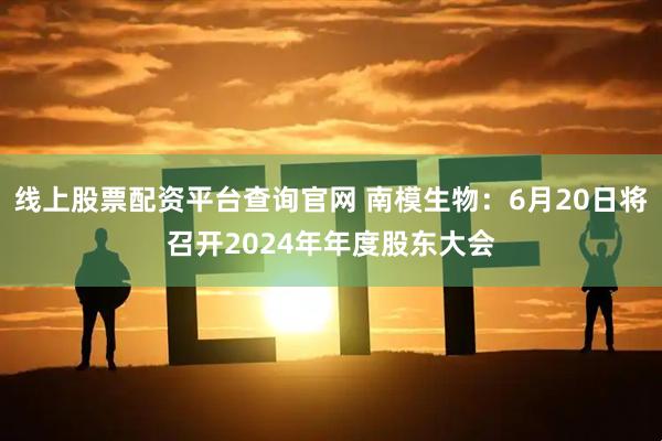 线上股票配资平台查询官网 南模生物：6月20日将召开2024年年度股东大会