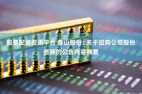 股票配资资讯平台 香山股份: 关于回购公司股份进展的公告内容摘要