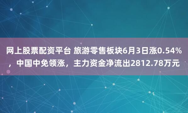 网上股票配资平台 旅游零售板块6月3日涨0.54%，中国中免领涨，主力资金净流出2812.78万元