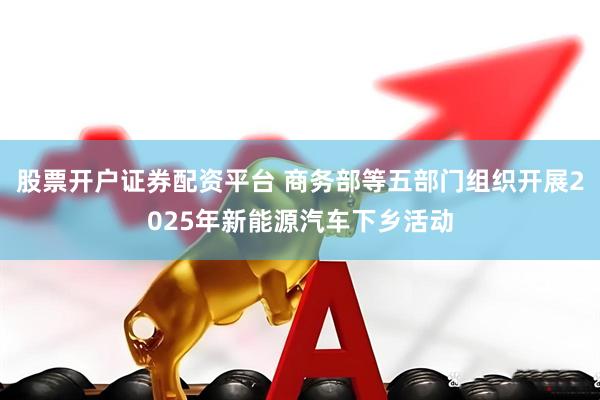 股票开户证券配资平台 商务部等五部门组织开展2025年新能源汽车下乡活动