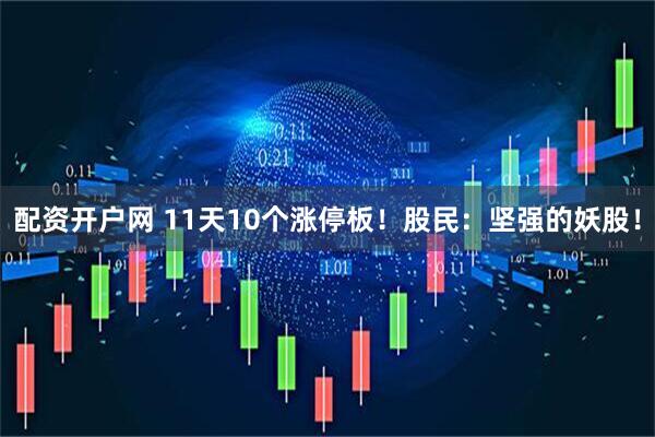 配资开户网 11天10个涨停板！股民：坚强的妖股！