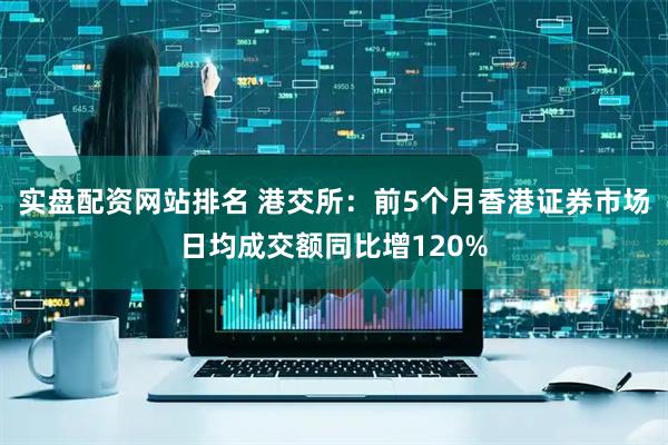 实盘配资网站排名 港交所：前5个月香港证券市场日均成交额同比增120%