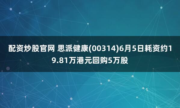 配资炒股官网 思派健康(00314)6月5日耗资约19.81万港元回购5万股