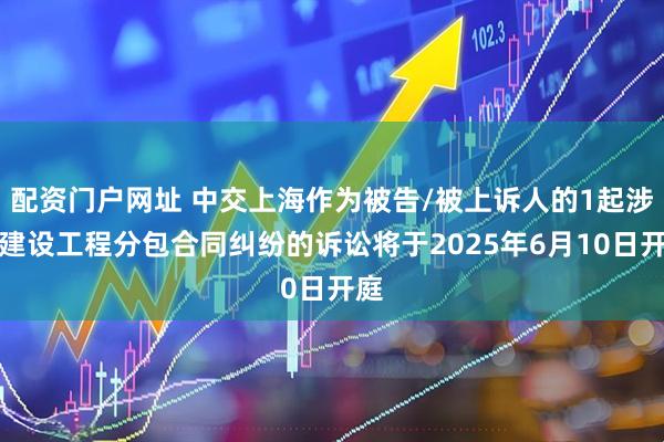 配资门户网址 中交上海作为被告/被上诉人的1起涉及建设工程分包合同纠纷的诉讼将于2025年6月10日开庭