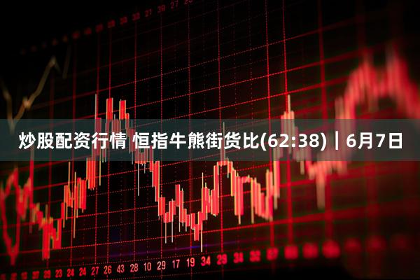 炒股配资行情 恒指牛熊街货比(62:38)︱6月7日