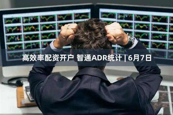 高效率配资开户 智通ADR统计 | 6月7日