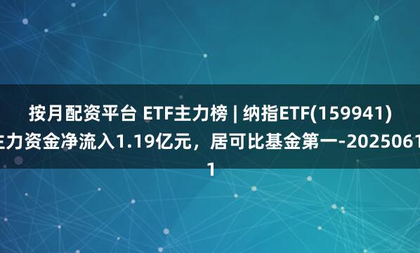 按月配资平台 ETF主力榜 | 纳指ETF(159941)主力资金净流入1.19亿元，居可比基金第一-20250611