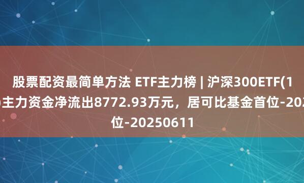 股票配资最简单方法 ETF主力榜 | 沪深300ETF(159919)主力资金净流出8772.93万元，居可比基金首位-20250611