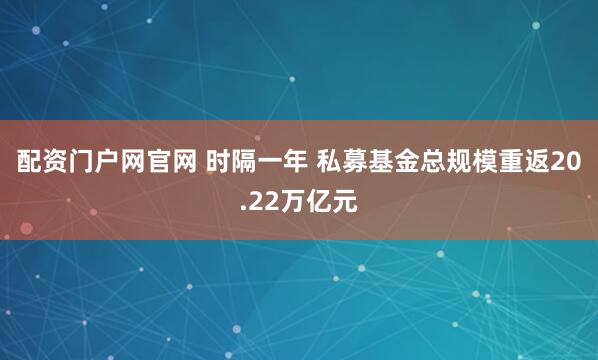 配资门户网官网 时隔一年 私募基金总规模重返20.22万亿元