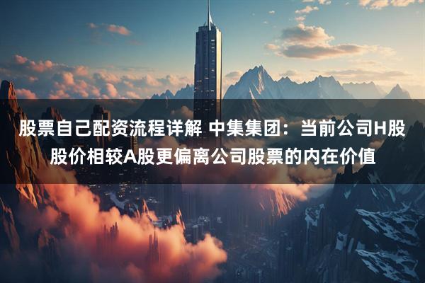 股票自己配资流程详解 中集集团：当前公司H股股价相较A股更偏离公司股票的内在价值