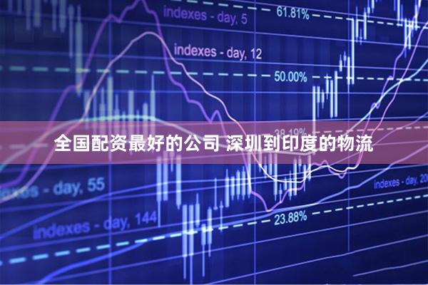 全国配资最好的公司 深圳到印度的物流