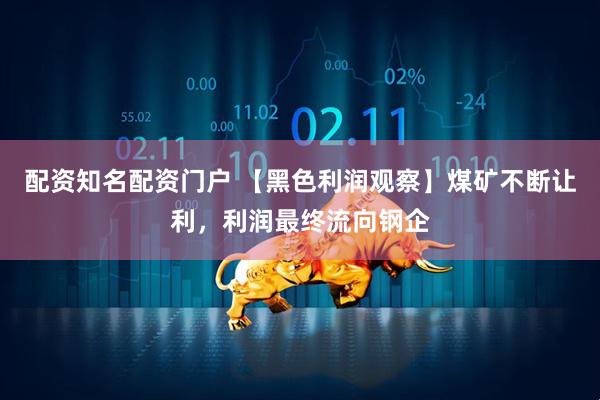 配资知名配资门户 【黑色利润观察】煤矿不断让利，利润最终流向钢企