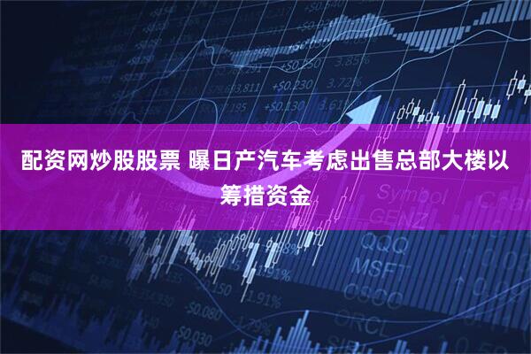 配资网炒股股票 曝日产汽车考虑出售总部大楼以筹措资金