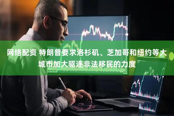 网络配资 特朗普要求洛杉矶、芝加哥和纽约等大城市加大驱逐非法移民的力度