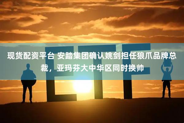 现货配资平台 安踏集团确认姚剑担任狼爪品牌总裁，亚玛芬大中华区同时换帅