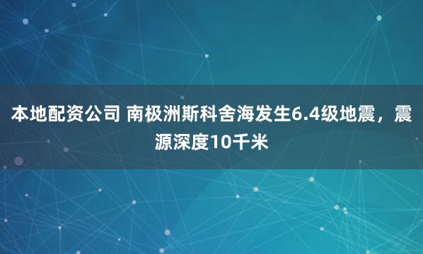 本地配资公司 南极洲斯科舍海发生6.4级地震，震源深度10千米