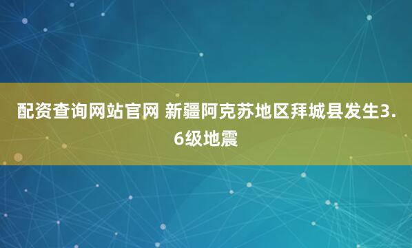 配资查询网站官网 新疆阿克苏地区拜城县发生3.6级地震