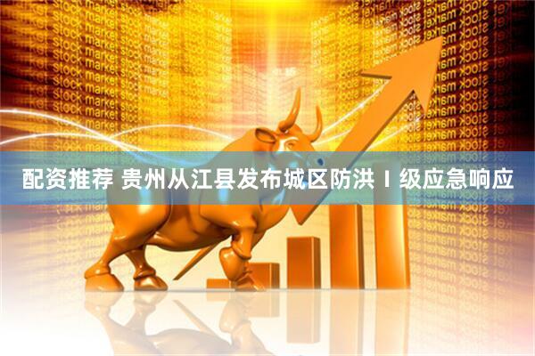 配资推荐 贵州从江县发布城区防洪Ⅰ级应急响应