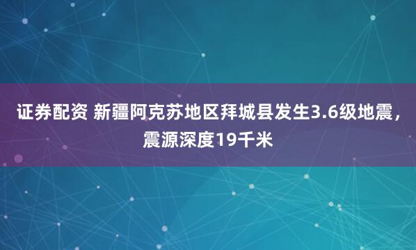 证券配资 新疆阿克苏地区拜城县发生3.6级地震，震源深度19千米