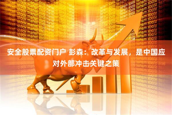 安全股票配资门户 彭森：改革与发展，是中国应对外部冲击关键之策