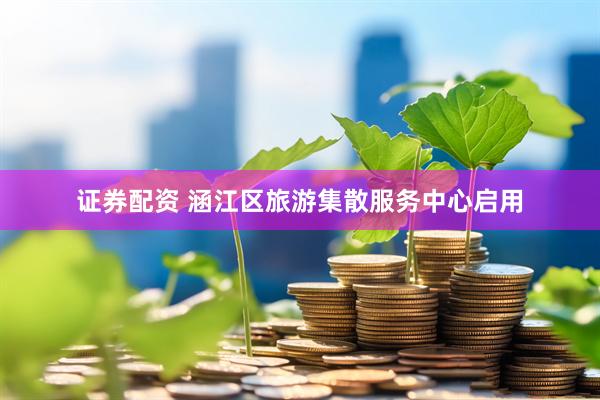 证券配资 涵江区旅游集散服务中心启用