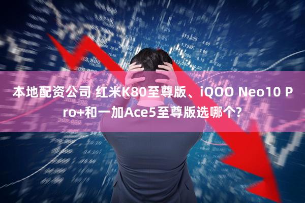 本地配资公司 红米K80至尊版、iQOO Neo10 Pro+和一加Ace5至尊版选哪个?